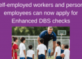 Self-employed workers and personal employees can now apply for Enhanced DBS checks