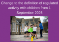 Change to the definition of regulated activity with children from 1 September 2026
